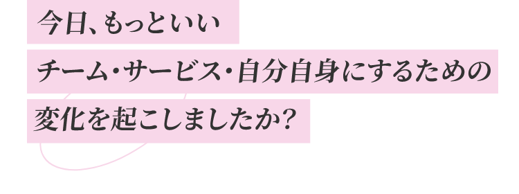 今日、もっといいチーム・サービス・自分自身にするための変化を起こしましたか？