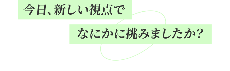 今日、新しい視点でなにかに挑みましたか?