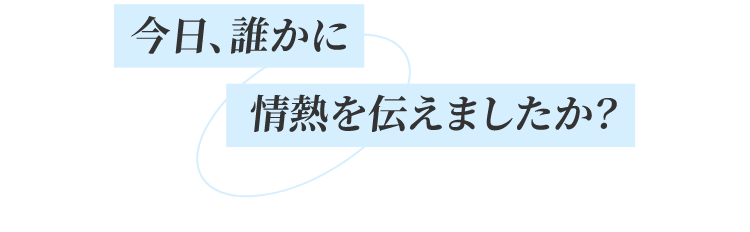 今日、誰かに情熱を伝えましたか?