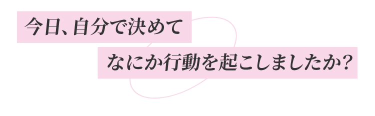 今日、自分で決めてなにか行動を起こしましたか?